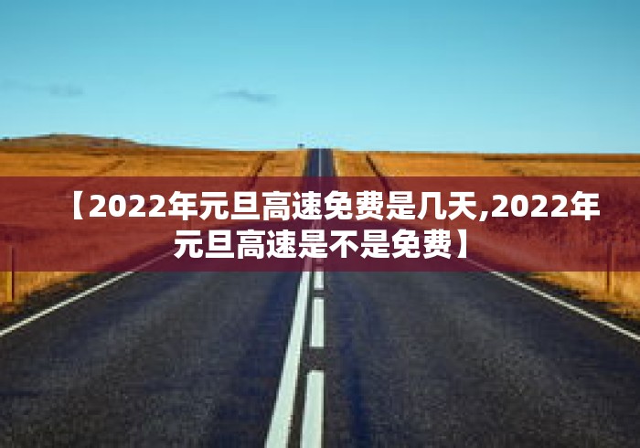 【2022年元旦高速免费是几天,2022年元旦高速是不是免费】 【2022年元旦高速免费是几天,2022年元旦高速是不是免费】