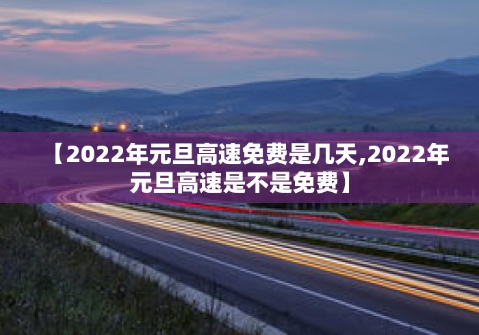 【2022年元旦高速免费是几天,2022年元旦高速是不是免费】 【2022年元旦高速免费是几天,2022年元旦高速是不是免费】