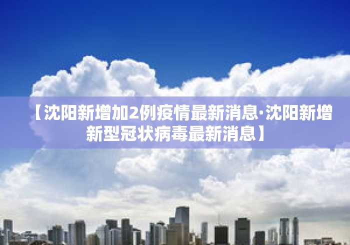 【沈阳新增加2例疫情最新消息·沈阳新增新型冠状病毒最新消息】