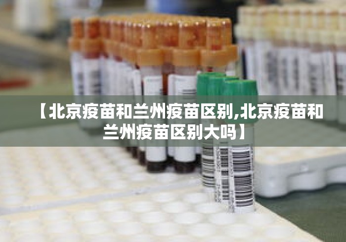 【北京疫苗和兰州疫苗区别,北京疫苗和兰州疫苗区别大吗】