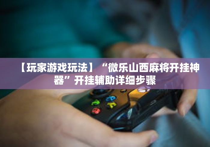 【玩家游戏玩法】“微乐山西麻将开挂神器”开挂辅助详细步骤