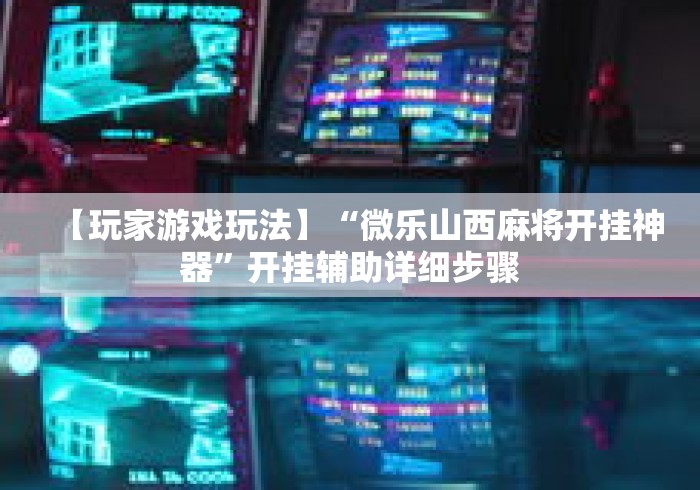 【玩家游戏玩法】“微乐山西麻将开挂神器”开挂辅助详细步骤