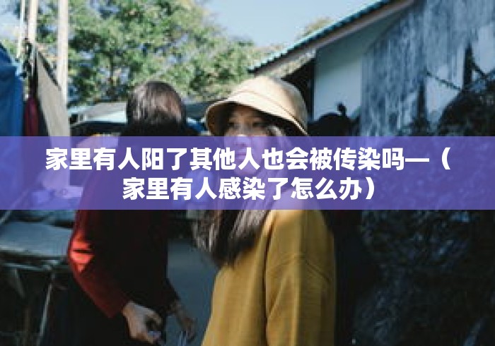 家里有人阳了其他人也会被传染吗—（家里有人感染了怎么办）