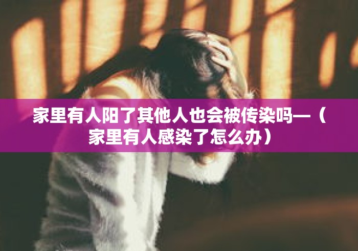 家里有人阳了其他人也会被传染吗—(家里有人感染了怎么办) 家里有人阳了其他人也会被传染吗—(家里有人感染了怎么办)