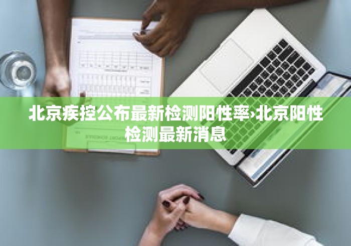 北京疾控公布最新检测阳性率›北京阳性检测最新消息