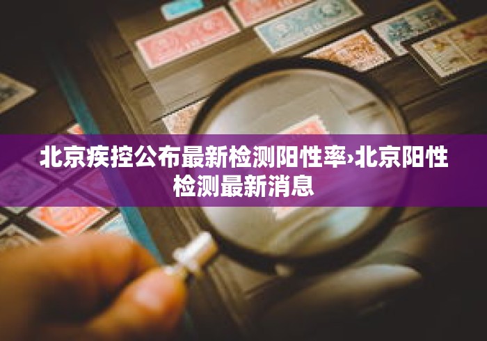 北京疾控公布最新检测阳性率›北京阳性检测最新消息