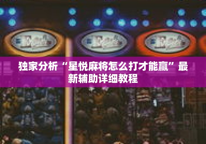 独家分析“星悦麻将怎么打才能赢”最新辅助详细教程