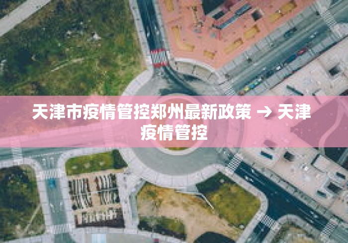 天津市疫情管控郑州最新政策 → 天津 疫情管控