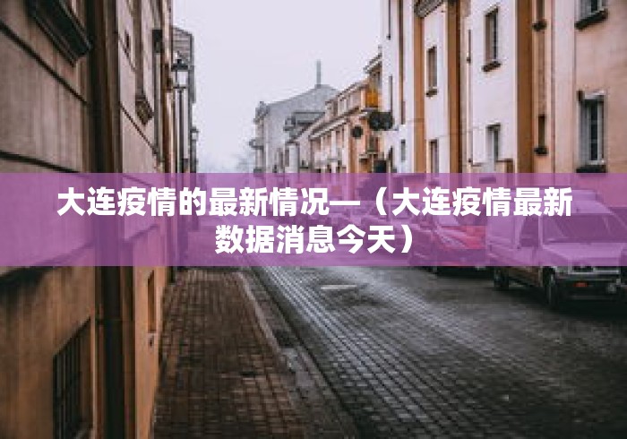 大连疫情的最新情况—（大连疫情最新数据消息今天）