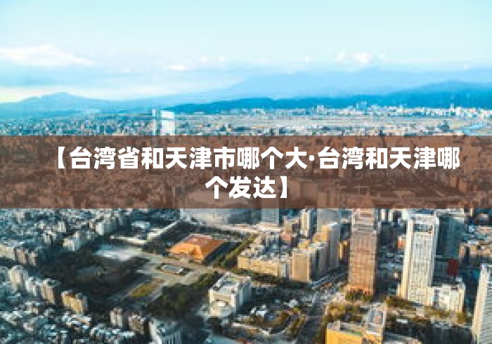 【台湾省和天津市哪个大·台湾和天津哪个发达】 【台湾省和天津市哪个大·台湾和天津哪个发达】