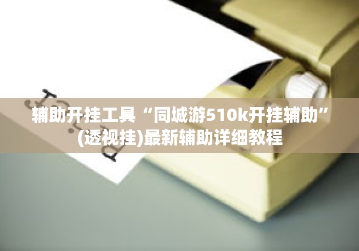辅助开挂工具“同城游510k开挂辅助”(透视挂)最新辅助详细教程