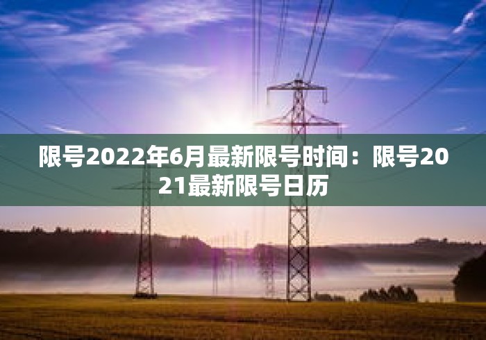 限号2022年6月最新限号时间:限号2021最新限号日历 限号2022年6月最新限号时间:限号2021最新限号日历