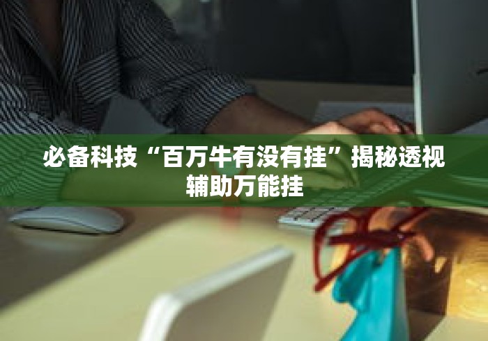 必备科技“百万牛有没有挂	”揭秘透视辅助万能挂
