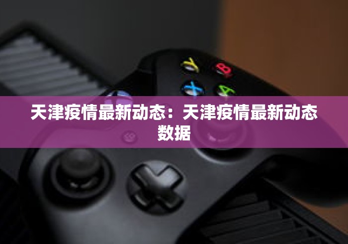 天津疫情最新动态：天津疫情最新动态数据