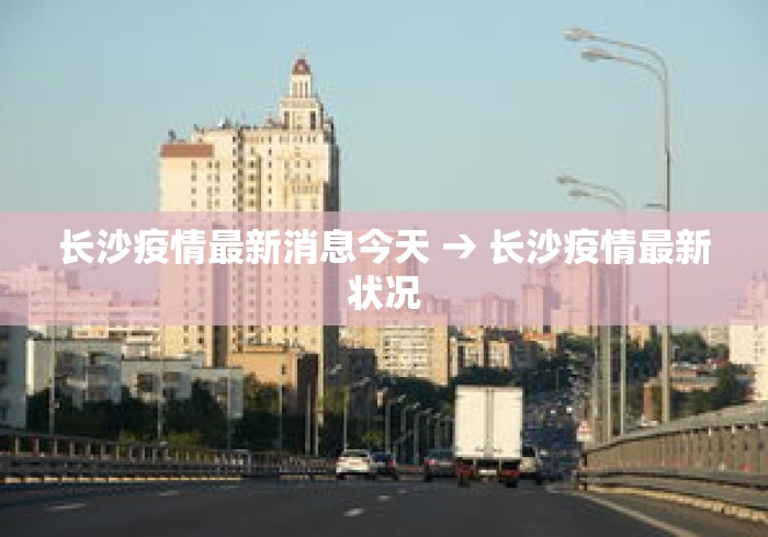 长沙疫情最新消息今天 → 长沙疫情最新状况 长沙疫情最新消息今天 → 长沙疫情最新状况