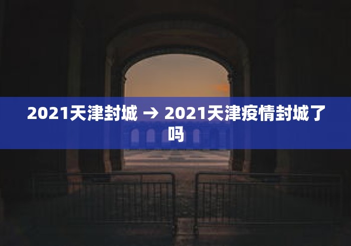 2021天津封城 → 2021天津疫情封城了吗