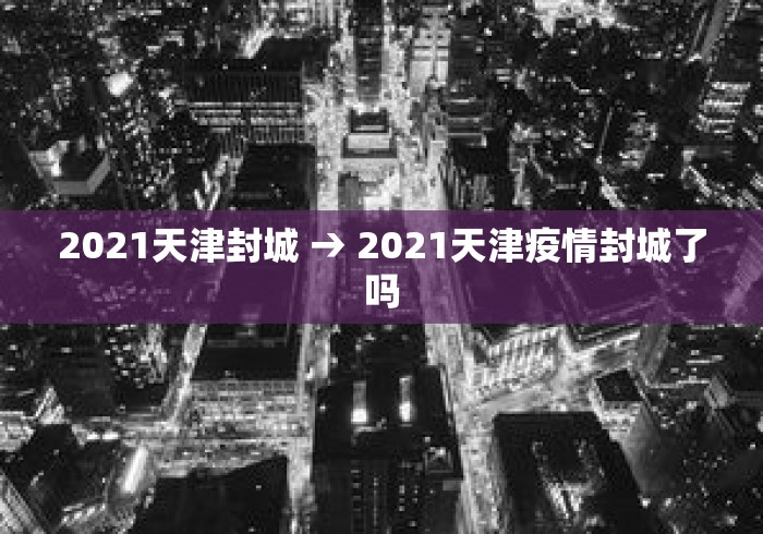 2021天津封城 → 2021天津疫情封城了吗
