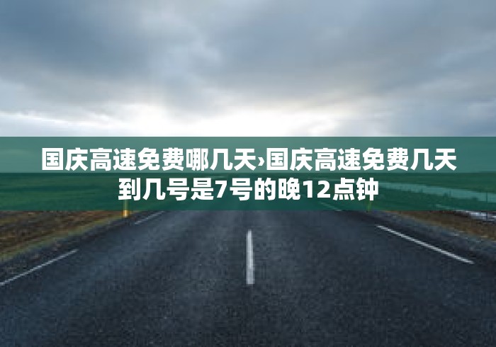 国庆高速免费哪几天›国庆高速免费几天到几号是7号的晚12点钟