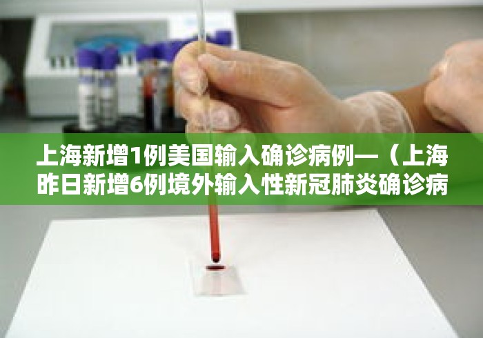 上海新增1例美国输入确诊病例—（上海昨日新增6例境外输入性新冠肺炎确诊病例）