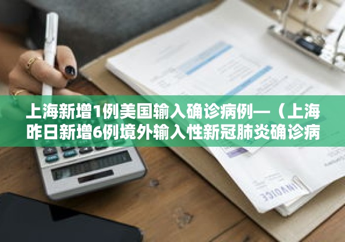 上海新增1例美国输入确诊病例—（上海昨日新增6例境外输入性新冠肺炎确诊病例）