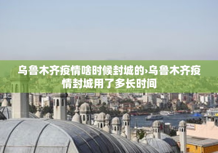 乌鲁木齐疫情啥时候封城的›乌鲁木齐疫情封城用了多长时间