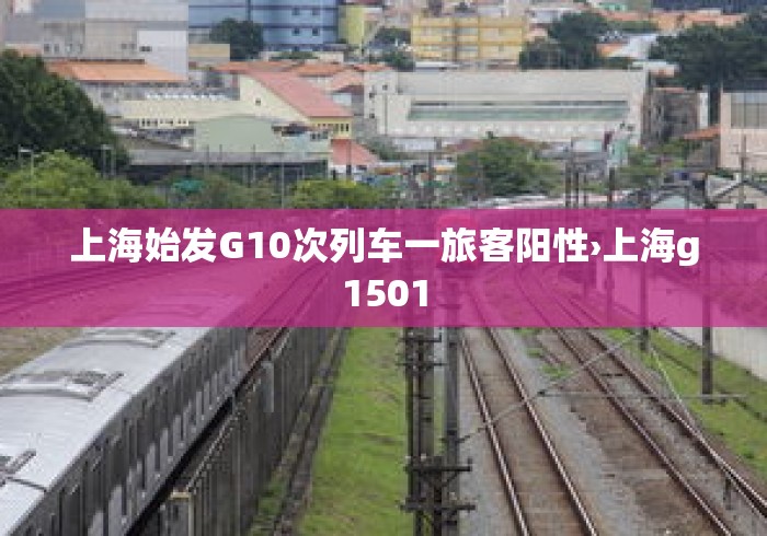 上海始发G10次列车一旅客阳性›上海g1501 上海始发G10次列车一旅客阳性›上海g1501