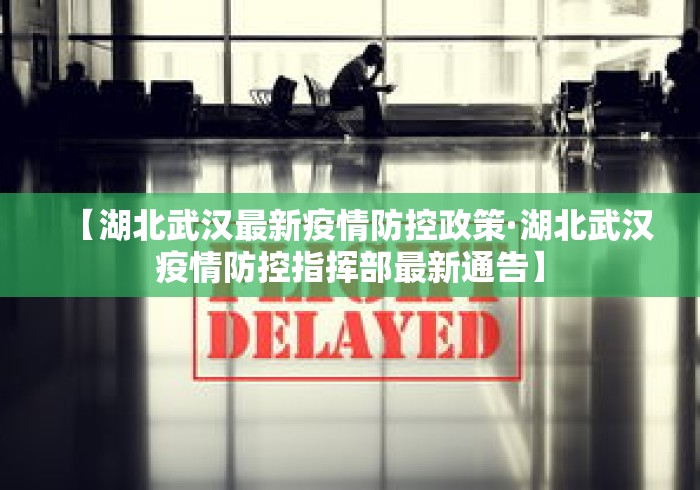 【湖北武汉最新疫情防控政策·湖北武汉疫情防控指挥部最新通告】 【湖北武汉最新疫情防控政策·湖北武汉疫情防控指挥部最新通告】