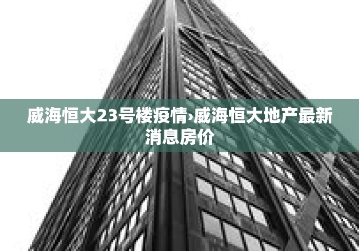 威海恒大23号楼疫情›威海恒大地产最新消息房价