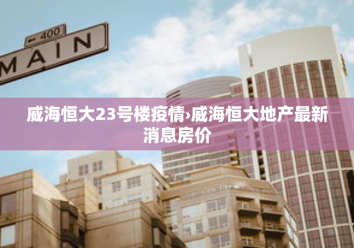 威海恒大23号楼疫情›威海恒大地产最新消息房价
