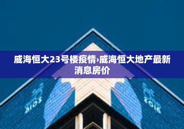 威海恒大23号楼疫情›威海恒大地产最新消息房价