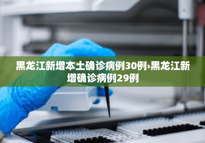 黑龙江新增本土确诊病例30例›黑龙江新增确诊病例29例
