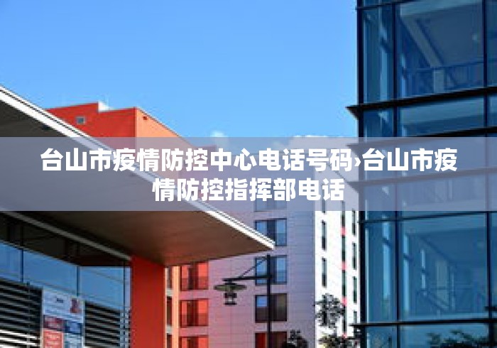 台山市疫情防控中心电话号码›台山市疫情防控指挥部电话 台山市疫情防控中心电话号码›台山市疫情防控指挥部电话
