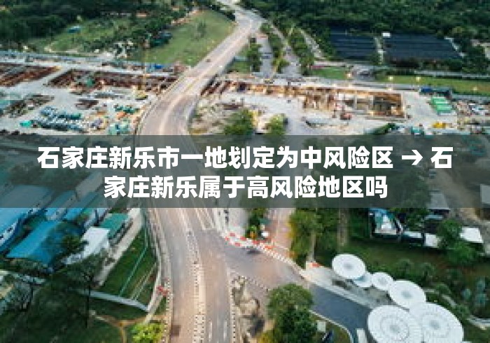 石家庄新乐市一地划定为中风险区 → 石家庄新乐属于高风险地区吗