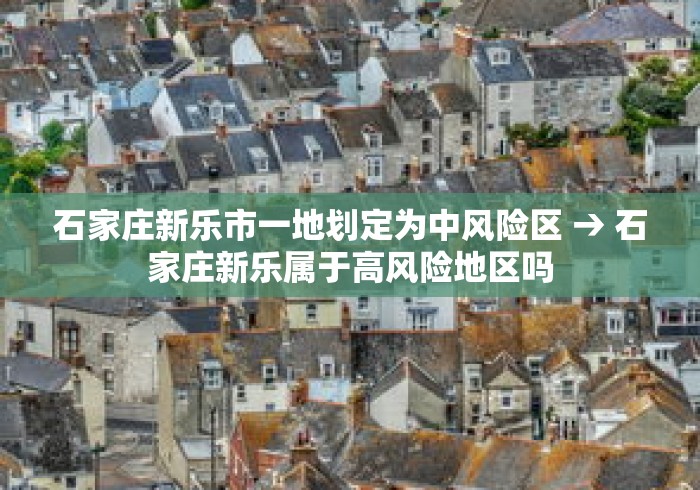 石家庄新乐市一地划定为中风险区 → 石家庄新乐属于高风险地区吗