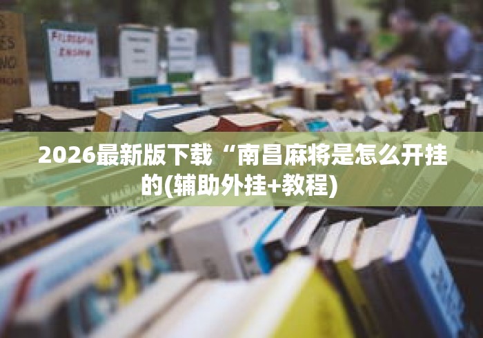2026最新版下载“南昌麻将是怎么开挂的(辅助外挂+教程) 