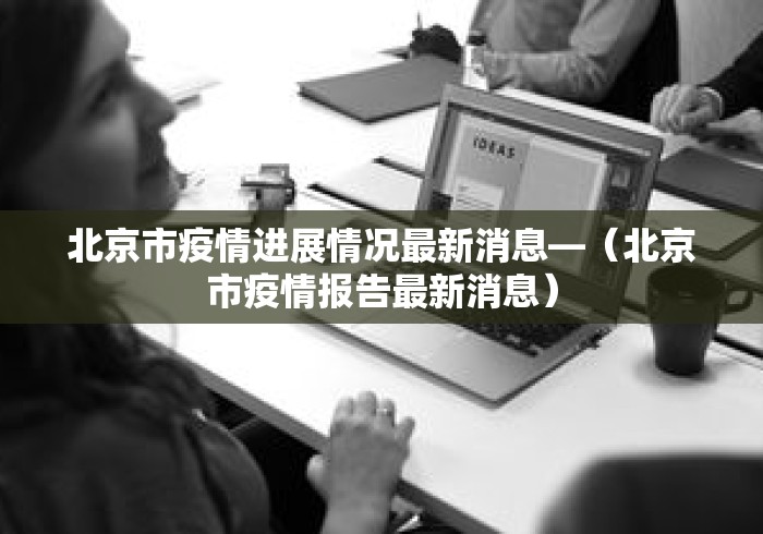 北京市疫情进展情况最新消息—（北京市疫情报告最新消息）