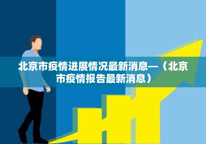 北京市疫情进展情况最新消息—（北京市疫情报告最新消息）