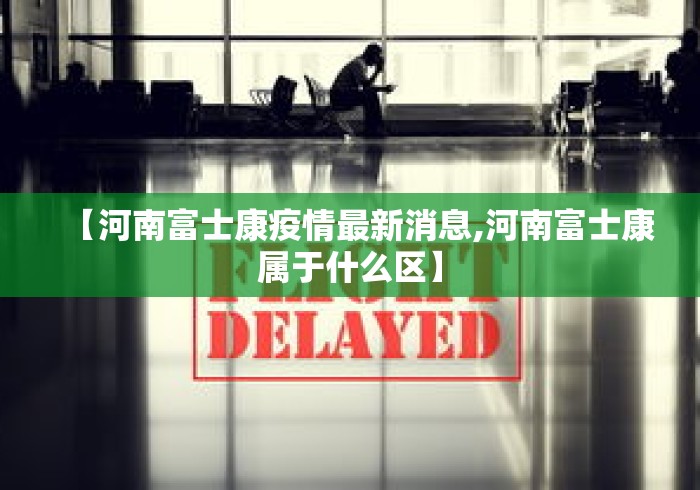 【河南富士康疫情最新消息,河南富士康属于什么区】