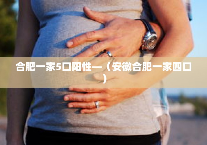 合肥一家5口阳性—（安徽合肥一家四口）