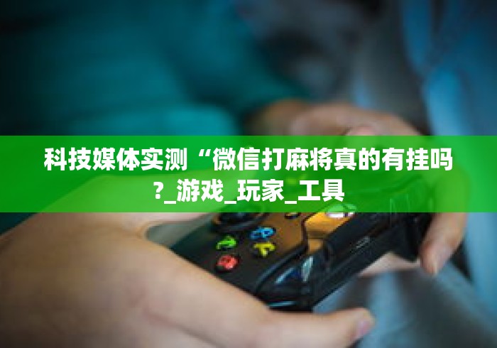 科技媒体实测“微信打麻将真的有挂吗?_游戏_玩家_工具