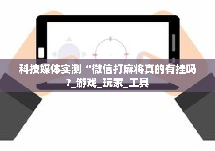 科技媒体实测“微信打麻将真的有挂吗?_游戏_玩家_工具