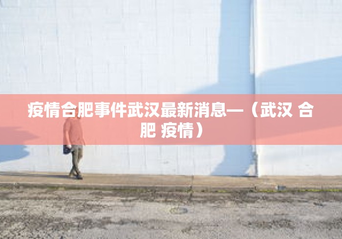 疫情合肥事件武汉最新消息—（武汉 合肥 疫情）