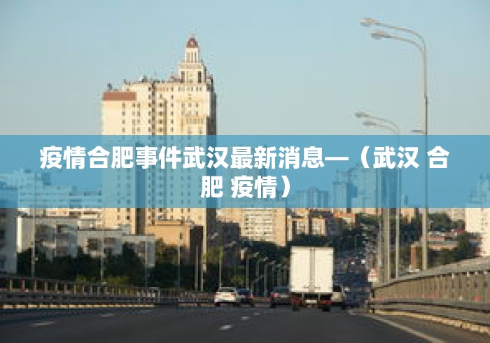 疫情合肥事件武汉最新消息—(武汉 合肥 疫情) 疫情合肥事件武汉最新消息—(武汉 合肥 疫情)
