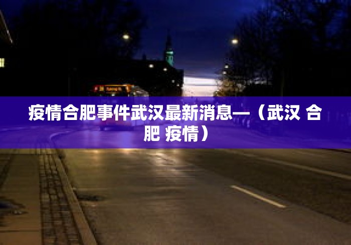 疫情合肥事件武汉最新消息—(武汉 合肥 疫情) 疫情合肥事件武汉最新消息—(武汉 合肥 疫情)