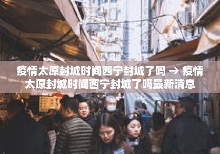 疫情太原封城时间西宁封城了吗 → 疫情太原封城时间西宁封城了吗最新消息 疫情太原封城时间西宁封城了吗 → 疫情太原封城时间西宁封城了吗最新消息