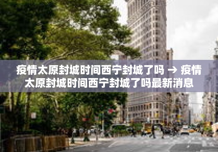 疫情太原封城时间西宁封城了吗 → 疫情太原封城时间西宁封城了吗最新消息 疫情太原封城时间西宁封城了吗 → 疫情太原封城时间西宁封城了吗最新消息