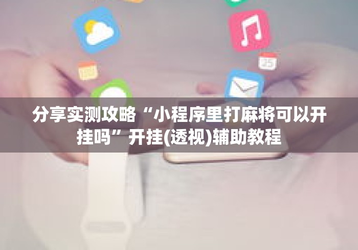 分享实测攻略“小程序里打麻将可以开挂吗”开挂(透视)辅助教程