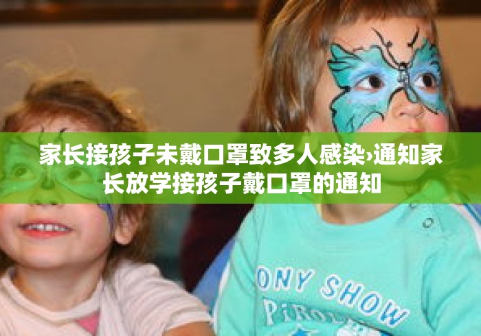 家长接孩子未戴口罩致多人感染›通知家长放学接孩子戴口罩的通知
