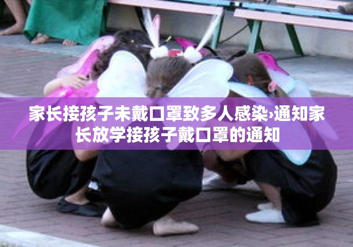 家长接孩子未戴口罩致多人感染›通知家长放学接孩子戴口罩的通知