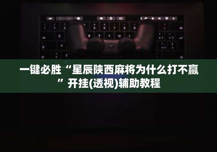 一键必胜“星辰陕西麻将为什么打不赢	”开挂(透视)辅助教程